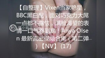 【自整理】Vixen当家艳星，BBC黑白配，面对巧克力大屌一点都不露怯，满脸渴望的表情一口气吞到底！Anya Olsen 最新流出视频合集（第二弹）【NV】 (17)