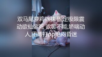 双马尾萝莉棉袜 固定极限震动欲仙欲死 欲罢不能,娇喘动人,团缚打pp绝闷昏迷