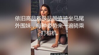 依旧高品质极品颜值骑坐马尾外围妹，每种姿势来一遍骑乘打桩机.