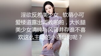 ✿淫欲反差美少女✿软萌小可爱楼道露出调教啪啪，大长腿美少女清纯与风骚并存谁不喜欢这么主动的小骚母狗呢？