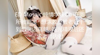 ED Mosaic 纯情学妹Obi在厕所被霸凌✿想求救反被老师干到边哭边高潮✿吃光精液后还求老师内射