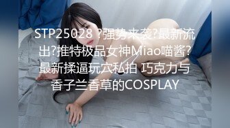 STP25028 ?强势来袭?最新流出?推特极品女神Miao喵酱?最新揉逼玩穴私拍 巧克力与香子兰香草的COSPLAY