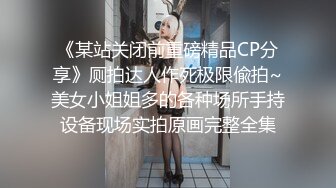 《某站关闭前重磅精品CP分享》厕拍达人作死极限偸拍~美女小姐姐多的各种场所手持设备现场实拍原画完整全集