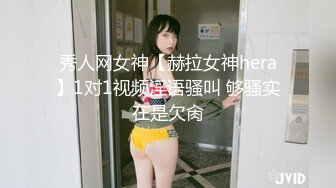 秀人网女神【赫拉女神hera】1对1视频淫语骚叫 够骚实在是欠肏