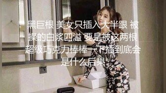 黑巨根 美女只插入大半跟 被操的白浆四溢 要是被这两根超级巧克力棒棒一下插到底会是什么后果