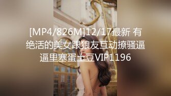 [MP4/826M]12/17最新 有绝活的美女跟狼友互动撩骚逼逼里塞蛋土豆VIP1196