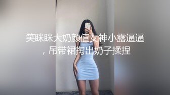 笑眯眯大奶颜值女神小露逼逼，吊带裙掏出奶子揉捏