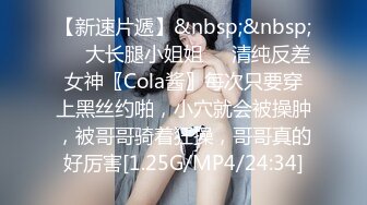 【新速片遞】&nbsp;&nbsp;❤️大长腿小姐姐❤️清纯反差女神〖Cola酱〗每次只要穿上黑丝约啪，小穴就会被操肿，被哥哥骑着狂操，哥哥真的好厉害[1.25G/MP4/24:34]