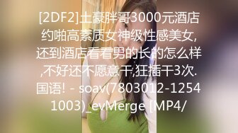 [2DF2]土豪胖哥3000元酒店约啪高素质女神级性感美女,还到酒店看看男的长的怎么样,不好还不愿意干,狂插干3次.国语! - soav(7803012-12541003)_evMerge [MP4/