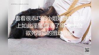 看着很乖巧的小姐姐竟然在床上如此淫荡,口活了得 女上位欲死欲仙的扭动屁股