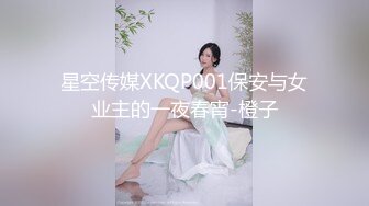 星空传媒XKQP001保安与女业主的一夜春宵-橙子