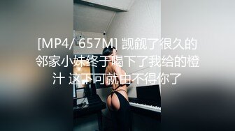 [MP4/ 657M] 觊觎了很久的邻家小妹终于喝下了我给的橙汁 这下可就由不得你了