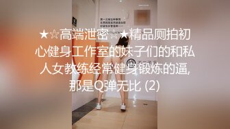 ★☆高端泄密☆★精品厕拍初心健身工作室的妹子们的和私人女教练经常健身锻炼的逼,那是Q弹无比 (2)