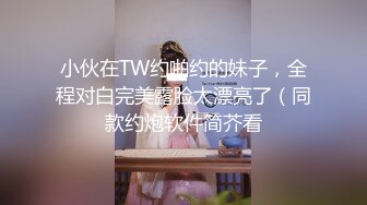 小伙在TW约啪约的妹子，全程对白完美露脸太漂亮了（同款约炮软件简芥看