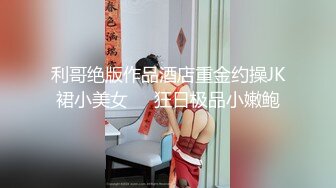 利哥绝版作品酒店重金约操JK裙小美女❤️狂日极品小嫩鲍