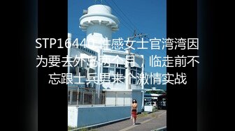 STP16440 性感女士官湾湾因为要去外岛两个月，临走前不忘跟士兵男来个激情实战