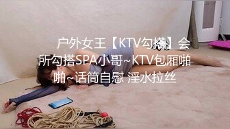 ❤️户外女王【KTV勾搭】会所勾搭SPA小哥~KTV包厢啪啪~话筒自慰 淫水拉丝