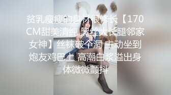 贫乳瘦瘦的身材很修长【170CM甜美清纯 黑丝大长腿邻家女神】丝袜破个洞 主动坐到炮友鸡巴上 高潮白浆溢出身体微微颤抖