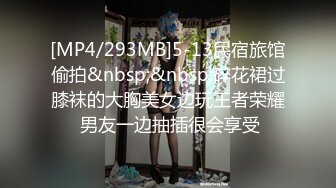 [MP4/293MB]5-13民宿旅馆偷拍&nbsp;&nbsp;碎花裙过膝袜的大胸美女边玩王者荣耀 男友一边抽插很会享受