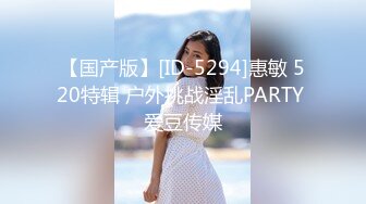 【国产版】[ID-5294]惠敏 520特辑 户外挑战淫乱PARTY 爱豆传媒