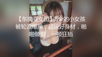 【东南亚女团】5个的小女孩被轮流爆操，超级好身材，啪啪做爱，一顿狂插