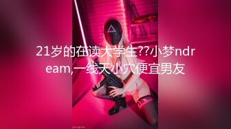 21岁的在读大学生??小梦ndream,一线天小穴便宜男友