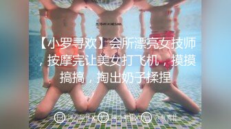 【小罗寻欢】会所漂亮女技师，按摩完让美女打飞机，摸摸搞搞，掏出奶子揉捏