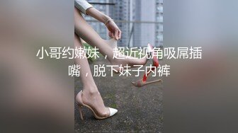 小哥约嫩妹，超近视角吸屌插嘴，脱下妹子内裤