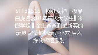 STP31515 ✿网红女神✿ 极品白虎名器01年在校大学生▌米娜学姐 ▌金主爸爸测试新买的玩具 尽情抽插玩弄小穴 后入爆肏榨精激射