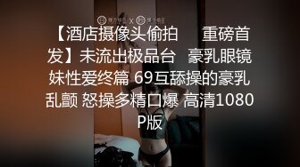 【酒店摄像头偷拍❤️重磅首发】未流出极品台⭐豪乳眼镜妹性爱终篇 69互舔操的豪乳乱颤 怒操多精口爆 高清1080P版