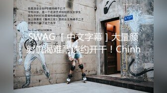 SWAG ［中文字幕］大量颜射饥渴难耐速约开干！Chinh