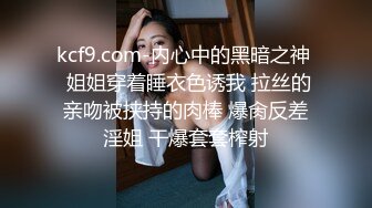 kcf9.com-内心中的黑暗之神  姐姐穿着睡衣色诱我 拉丝的亲吻被挟持的肉棒 爆肏反差淫姐 干爆套套榨射