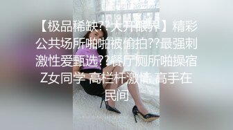 【极品稀缺??大开眼界】精彩公共场所啪啪被偷拍??最强刺激性爱甄选??餐厅厕所啪操宿Z女同学 高栏杆激情 高手在民间