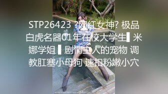 STP26423 ?网红女神? 极品白虎名器01年在校大学生▌米娜学姐 ▌剧情主人的宠物 调教肛塞小母狗 速扣粉嫩小穴