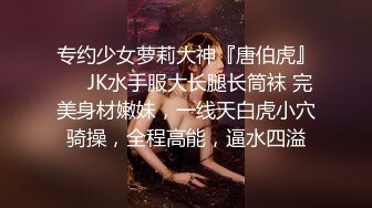 专约少女萝莉大神『唐伯虎』❤️JK水手服大长腿长筒袜 完美身材嫩妹，一线天白虎小穴骑操，全程高能，逼水四溢