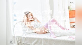 逼粉奶大人形小母狗『Nuomibaby』主动的性瘾女孩 抬腿渴望被插更深，如玉的身材嗲声嗲气的淫叫 小反差婊一个