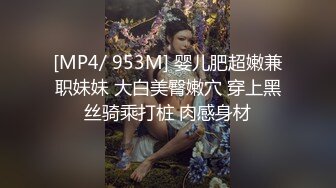 [MP4/ 953M] 婴儿肥超嫩兼职妹妹 大白美臀嫩穴 穿上黑丝骑乘打桩 肉感身材