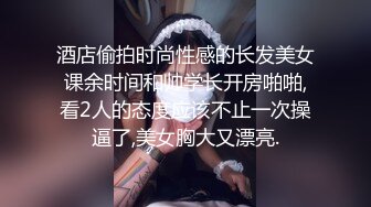 酒店偷拍时尚性感的长发美女课余时间和帅学长开房啪啪,看2人的态度应该不止一次操逼了,美女胸大又漂亮.