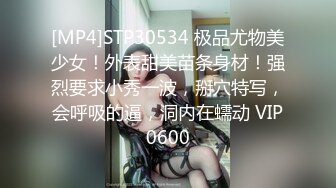 [MP4]STP30534 极品尤物美少女！外表甜美苗条身材！强烈要求小秀一波，掰穴特写，会呼吸的逼，洞内在蠕动 VIP0600