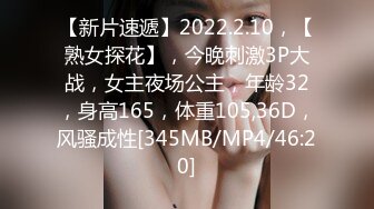 【新片速遞】2022.2.10，【熟女探花】，今晚刺激3P大战，女主夜场公主，年龄32，身高165，体重105,36D，风骚成性[345MB/MP4/46:20]