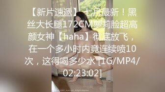 【新片速遞】 七月最新！黑丝大长腿172CM萝莉脸超高颜女神【haha】彻底放飞，在一个多小时内竟连续喷10次，这得喝多少水 [1G/MP4/02:23:02]