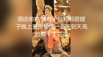 酒店偷拍 健壮小伙和邻居嫂子晚上开房偷情一直干到天亮貌似干了三次