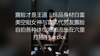 露脸才是王道！极品身材白富美空姐女神与富二代男友露脸自拍各种体位啪啪流出在穴里打钻干_arcloi.