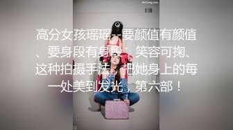 高分女孩瑶瑶--要颜值有颜值、要身段有身段，笑容可掬、这种拍摄手法，把她身上的每一处美到发光，第六部！