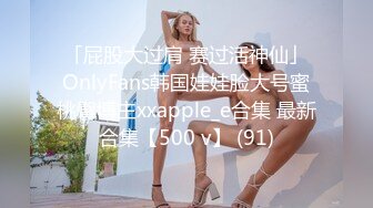 「屁股大过肩 赛过活神仙」OnlyFans韩国娃娃脸大号蜜桃臀博主xxapple_e合集 最新合集【500 v】 (91)