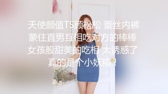 天使颜值TS顾松松 蕾丝内裤蒙住直男互相吃对方的棒棒 女孩般甜美的吃相 太诱惑了 真的是个小妖精！