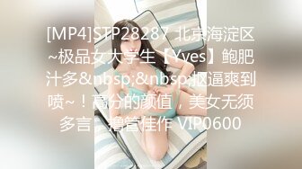 [MP4]STP28287 北京海淀区~极品女大学生【Yves】鲍肥汁多&nbsp;&nbsp;抠逼爽到喷~！高分的颜值，美女无须多言，撸管佳作 VIP0600