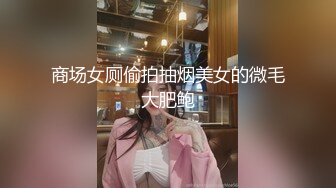 商场女厕偷拍抽烟美女的微毛大肥鲍