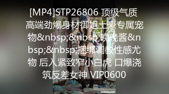 [MP4]STP26806 顶级气质 高端劲爆身材御姐土豪专属宠物&nbsp;&nbsp;晚晚酱&nbsp;&nbsp;捆绑调教性感尤物 后入紧致窄小白虎 口爆浇筑反差女神 VIP0600