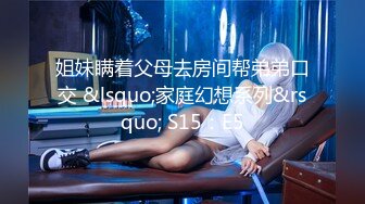 姐妹瞒着父母去房间帮弟弟口交 &lsquo;家庭幻想系列&rsquo; S15：E5